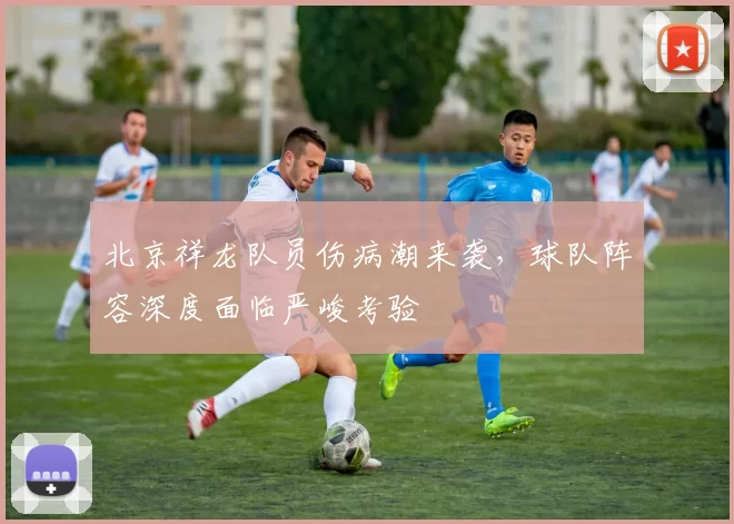 北京祥龙队员伤病潮来袭，球队阵容深度面临严峻考验