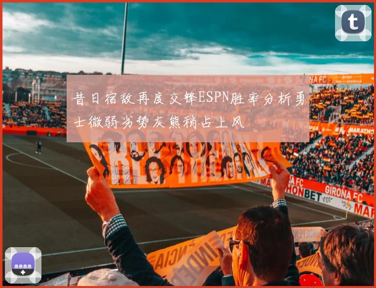 昔日宿敌再度交锋ESPN胜率分析勇士微弱劣势灰熊稍占上风