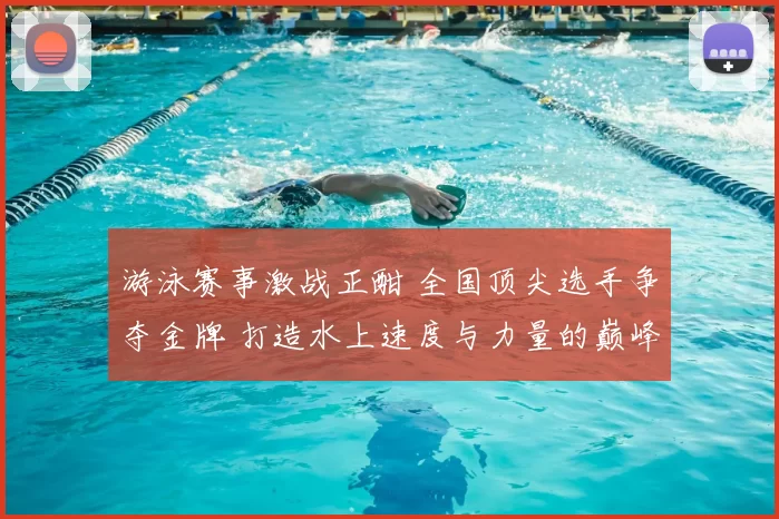 游泳赛事激战正酣 全国顶尖选手争夺金牌 打造水上速度与力量的巅峰对决