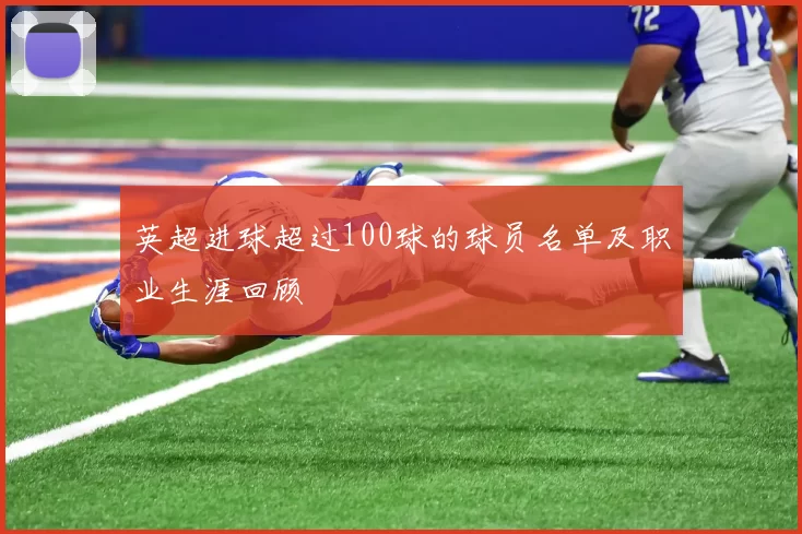 英超进球超过100球的球员名单及职业生涯回顾
