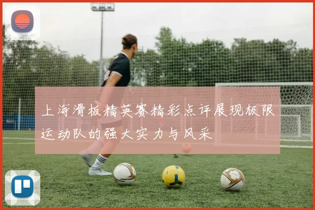 上海滑板精英赛精彩点评展现极限运动队的强大实力与风采