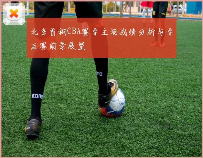 北京首钢CBA赛季主场战绩分析与季后赛前景展望
