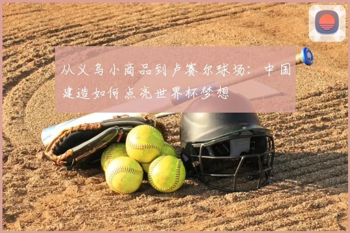从义乌小商品到卢赛尔球场:中国建造如何点亮世界杯梦想