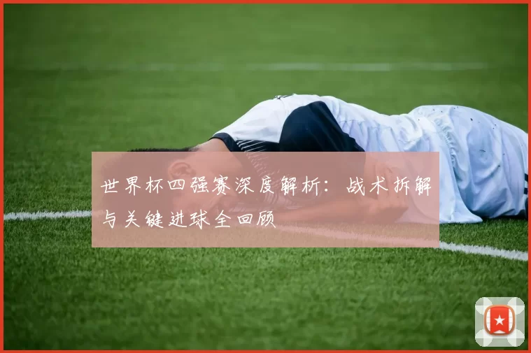 世界杯四强赛深度解析:战术拆解与关键进球全回顾