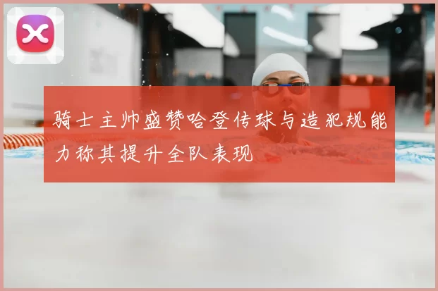 骑士主帅盛赞哈登传球与造犯规能力称其提升全队表现