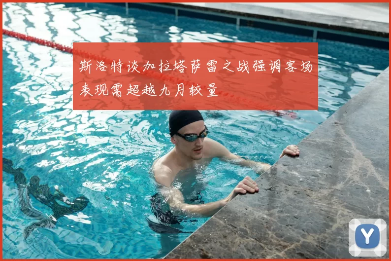 斯洛特谈加拉塔萨雷之战强调客场表现需超越九月较量