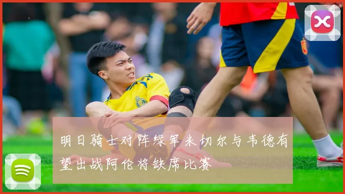 明日骑士对阵绿军米切尔与韦德有望出战阿伦将缺席比赛