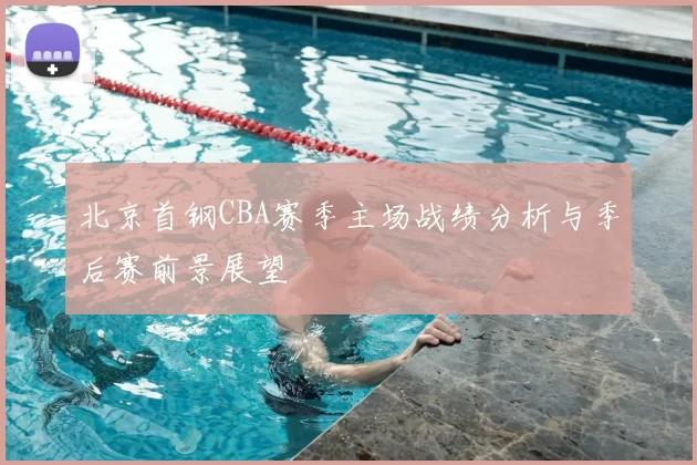 北京首钢CBA赛季主场战绩分析与季后赛前景展望