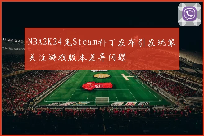 NBA2K24免Steam补丁发布引发玩家关注游戏版本差异问题