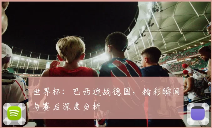 世界杯:巴西迎战德国,精彩瞬间与赛后深度分析
