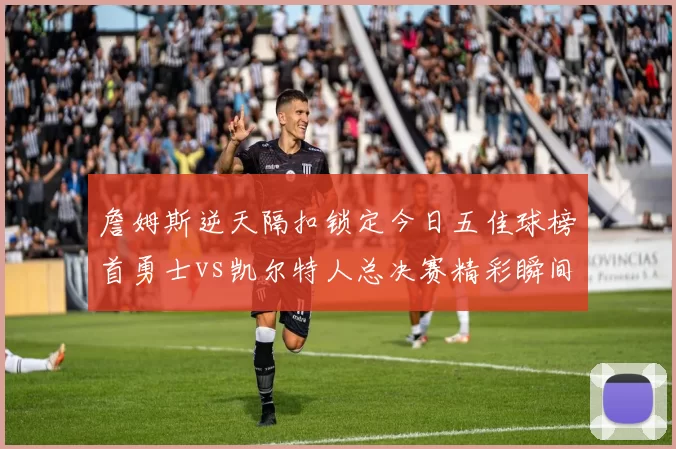 詹姆斯逆天隔扣锁定今日五佳球榜首勇士vs凯尔特人总决赛精彩瞬间回顾