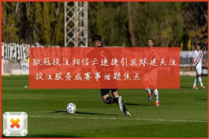 欧冠投注相信云速捷引发球迷关注 投注服务成赛事话题焦点