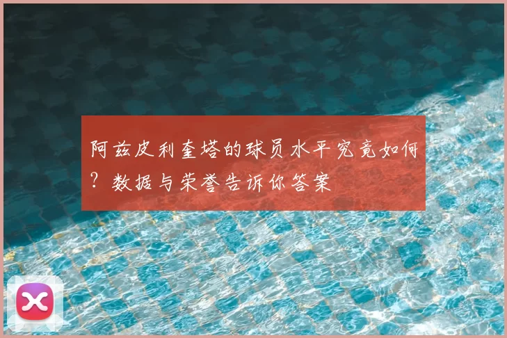 阿兹皮利奎塔的球员水平究竟如何?数据与荣誉告诉你答案