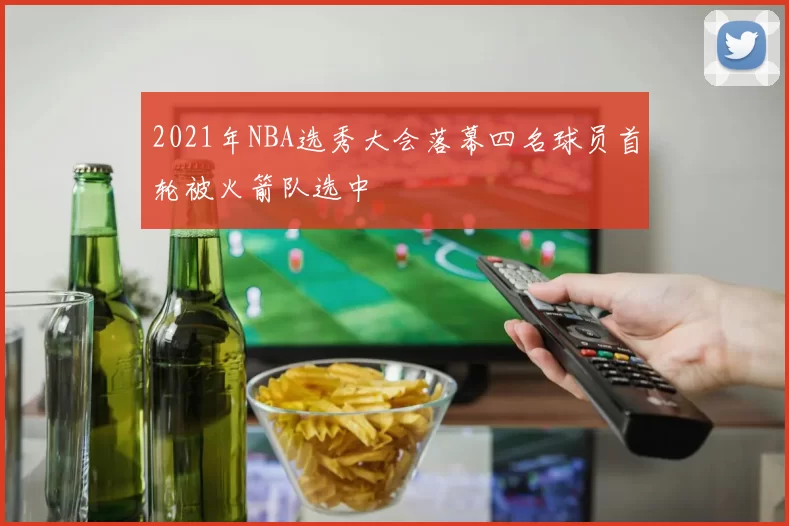 2021年NBA选秀大会落幕四名球员首轮被火箭队选中