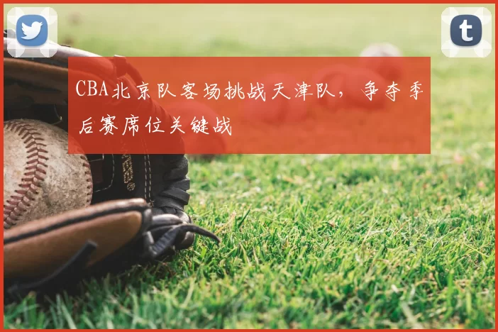 CBA北京队客场挑战天津队，争夺季后赛席位关键战