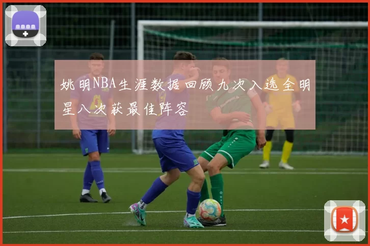 姚明NBA生涯数据回顾九次入选全明星八次获最佳阵容