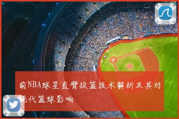 前NBA球星直臂投篮技术解析及其对现代篮球影响