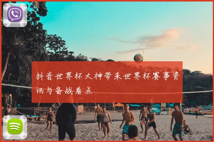 抖音世界杯大神带来世界杯赛事资讯与备战看点