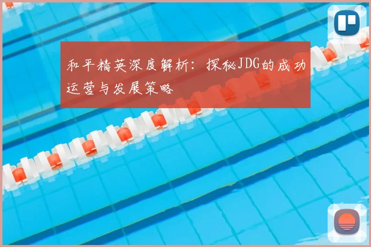 和平精英深度解析:探秘JDG的成功运营与发展策略