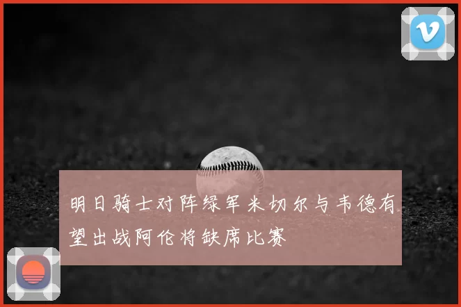 明日骑士对阵绿军米切尔与韦德有望出战阿伦将缺席比赛