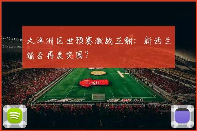 大洋洲区世预赛激战正酣:新西兰能否再度突围?