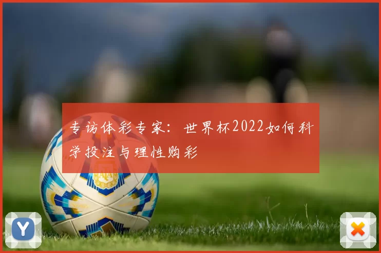 专访体彩专家:世界杯2022如何科学投注与理性购彩