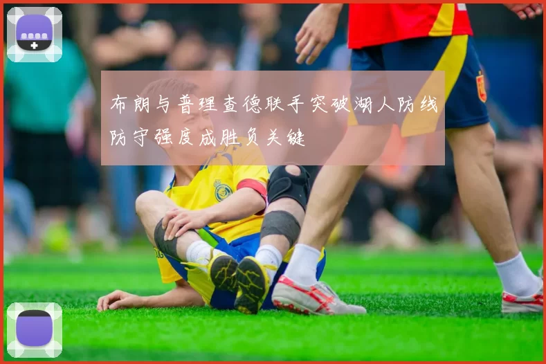 布朗与普理查德联手突破湖人防线防守强度成胜负关键