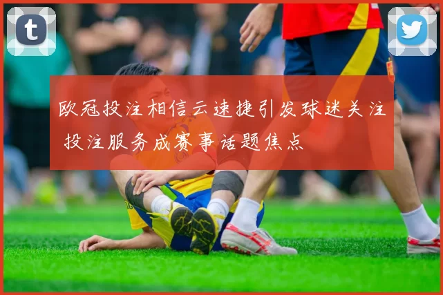 欧冠投注相信云速捷引发球迷关注 投注服务成赛事话题焦点
