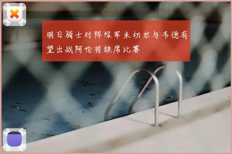 明日骑士对阵绿军米切尔与韦德有望出战阿伦将缺席比赛