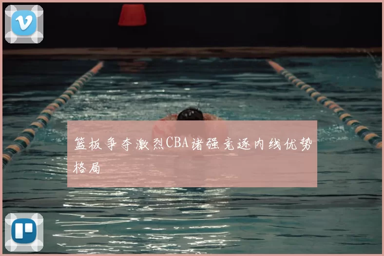 篮板争夺激烈CBA诸强竞逐内线优势格局