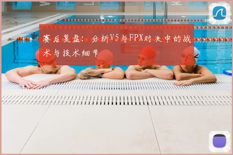 赛后复盘：分析V5与FPX对决中的战术与技术细节