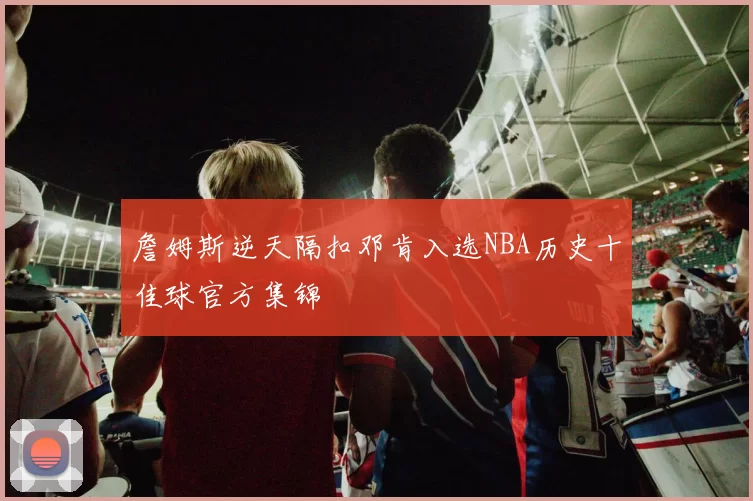詹姆斯逆天隔扣邓肯入选NBA历史十佳球官方集锦