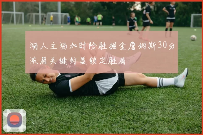 湖人主场加时险胜掘金詹姆斯30分浓眉关键封盖锁定胜局