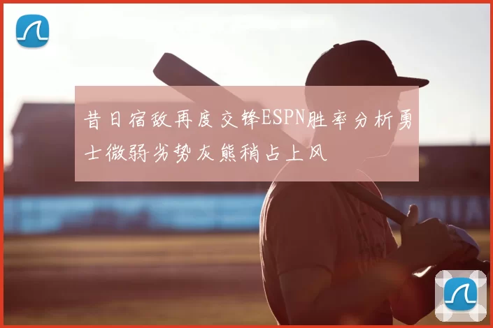 昔日宿敌再度交锋ESPN胜率分析勇士微弱劣势灰熊稍占上风