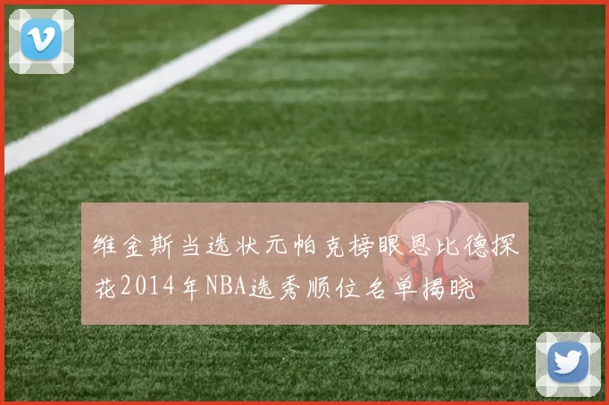维金斯当选状元帕克榜眼恩比德探花2014年NBA选秀顺位名单揭晓