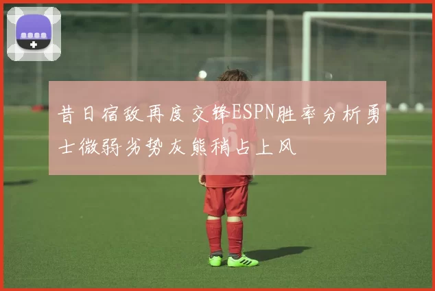 昔日宿敌再度交锋ESPN胜率分析勇士微弱劣势灰熊稍占上风