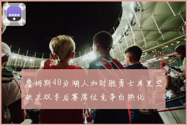 詹姆斯40分湖人加时胜勇士库里空砍三双季后赛席位竞争白热化