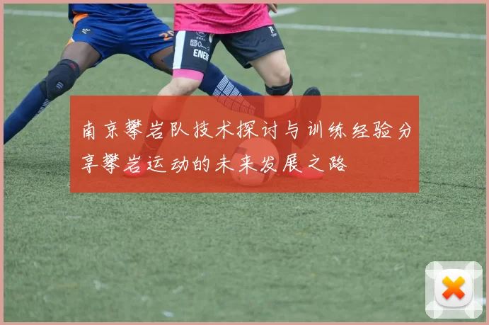 南京攀岩队技术探讨与训练经验分享攀岩运动的未来发展之路