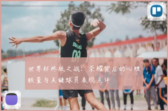 世界杯终极之战：荣耀背后的心理较量与关键球员表现点评