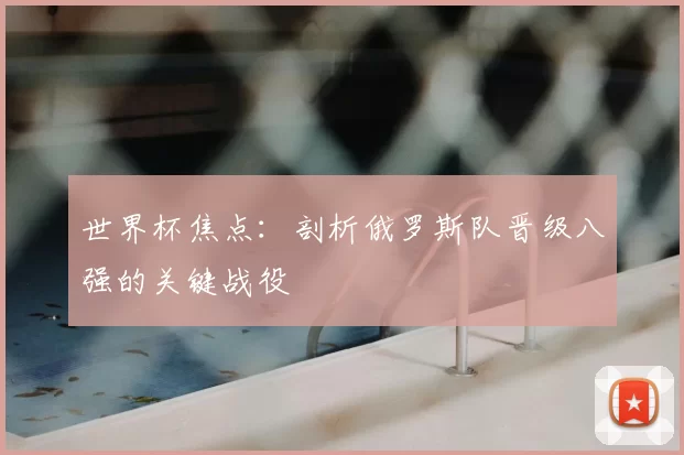 世界杯焦点：剖析俄罗斯队晋级八强的关键战役