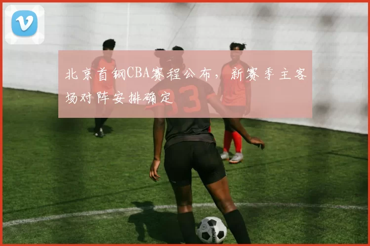 北京首钢CBA赛程公布，新赛季主客场对阵安排确定