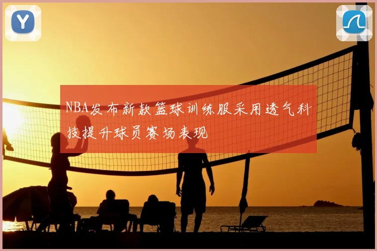 NBA发布新款篮球训练服采用透气科技提升球员赛场表现