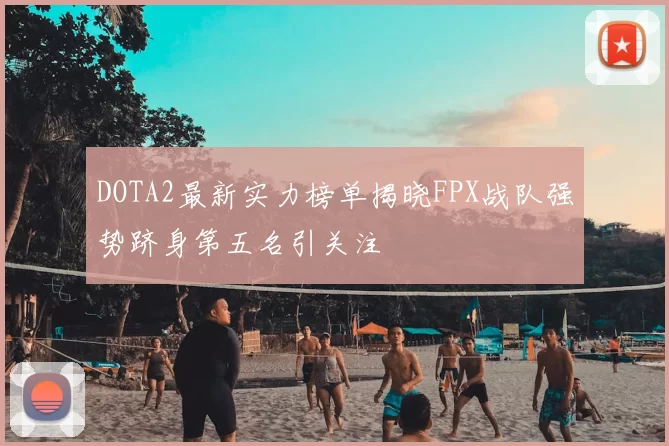 DOTA2最新实力榜单揭晓FPX战队强势跻身第五名引关注