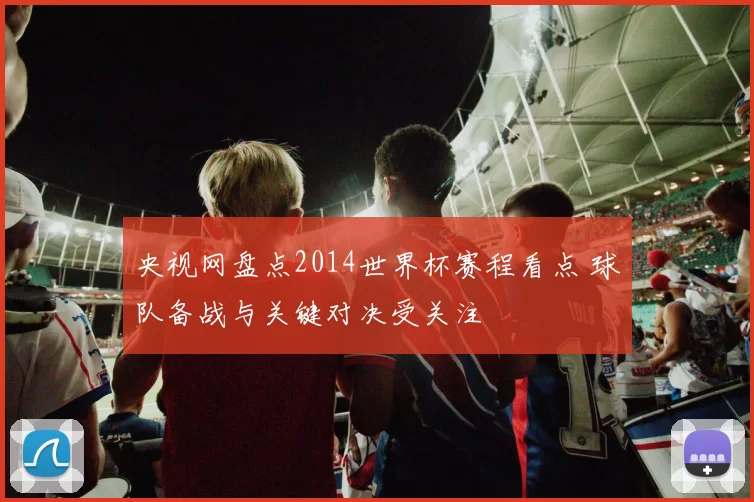 央视网盘点2014世界杯赛程看点 球队备战与关键对决受关注