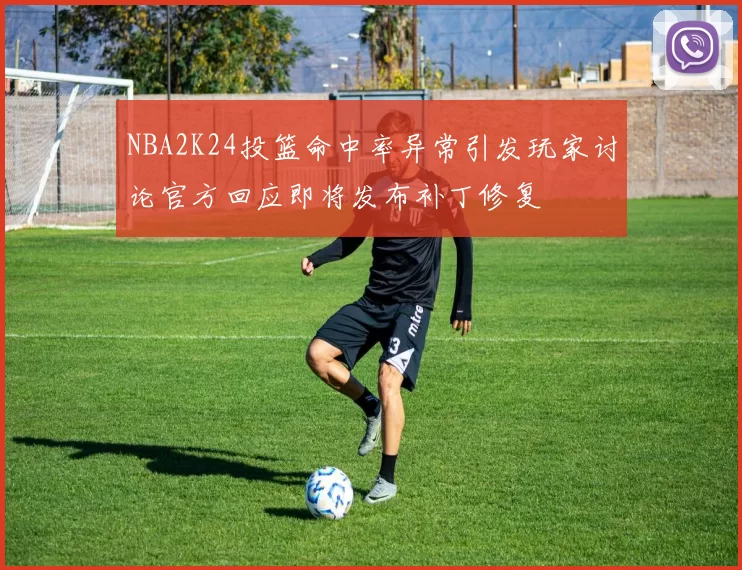 NBA2K24投篮命中率异常引发玩家讨论官方回应即将发布补丁修复