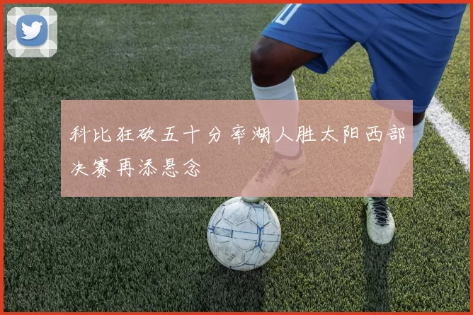科比狂砍五十分率湖人胜太阳西部决赛再添悬念