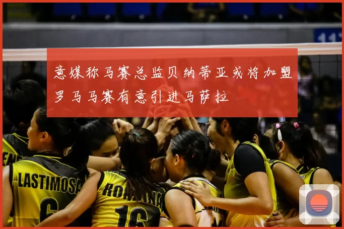 意媒称马赛总监贝纳蒂亚或将加盟罗马马赛有意引进马萨拉