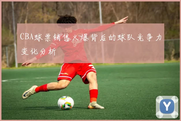 CBA球票销售火爆背后的球队竞争力变化分析