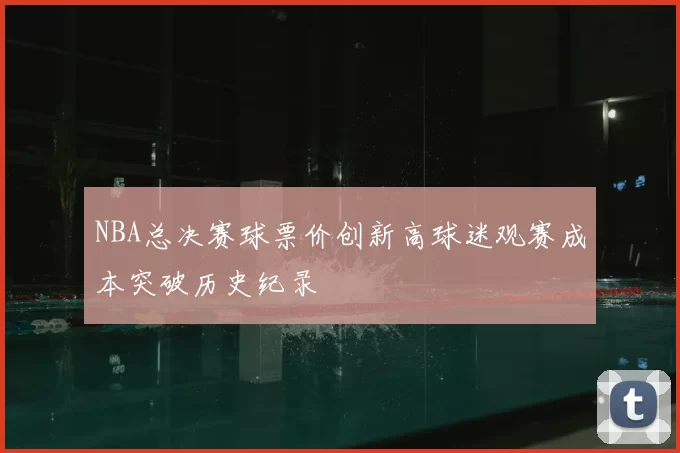 NBA总决赛球票价创新高球迷观赛成本突破历史纪录