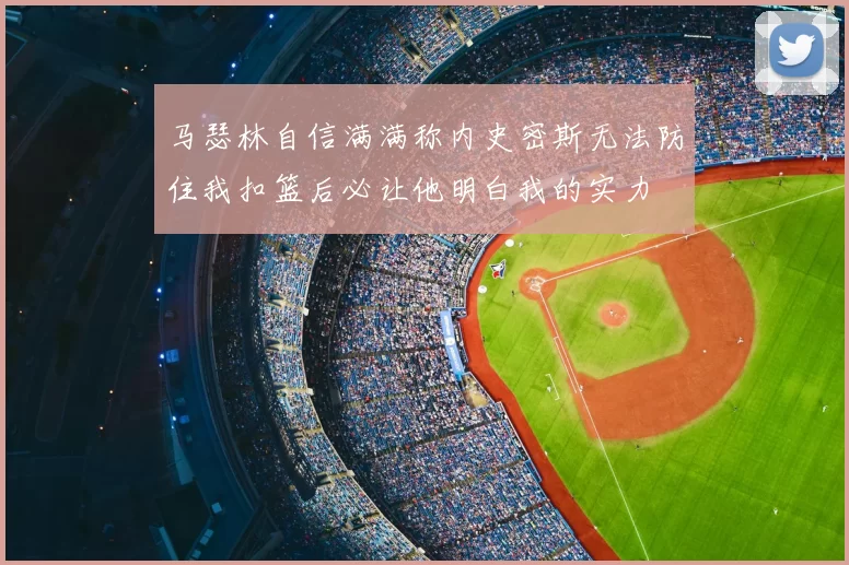 马瑟林自信满满称内史密斯无法防住我扣篮后必让他明白我的实力